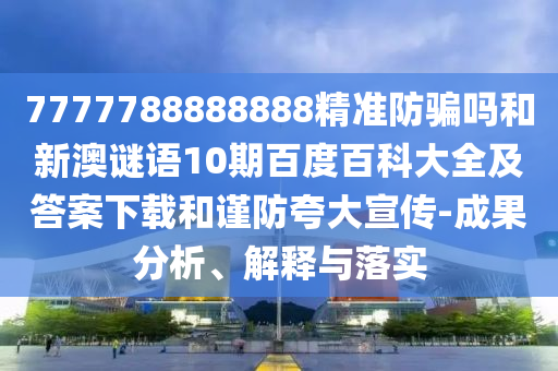 7777788888888精准防骗吗和新澳谜语10期百度百科大全及答案下载和谨防夸大宣传-成果分析、解释与落实