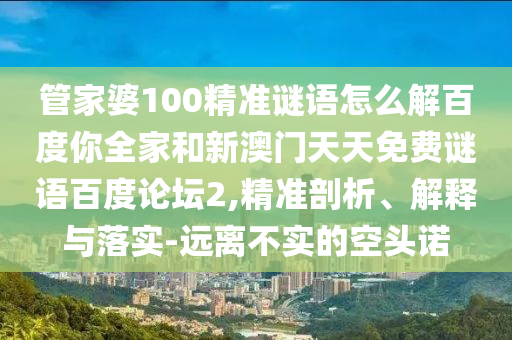 管家婆100精准谜语怎么解百度你全家和新澳门天天免费谜语百度论坛2,精准剖析、解释与落实-远离不实的空头诺