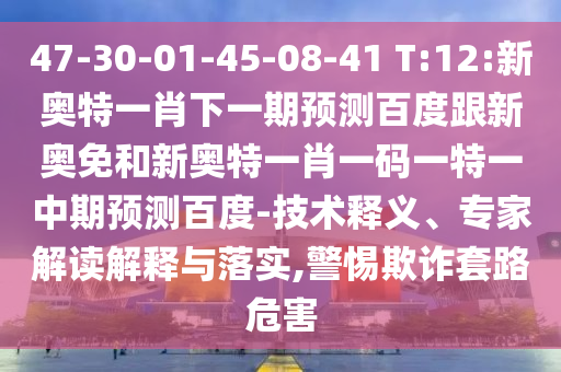 47-30-01-45-08-41 T:12:新奥特一肖下一期预测百度跟新奥免和新奥特一肖一码一特一中期预测百度-技术释义、专家解读解释与落实,警惕欺诈套路危害