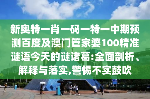 新奥特一肖一码一特一中期预测百度及澳门管家婆100精准谜语今天的谜诸葛:全面剖析、解释与落实,警惕不实鼓吹