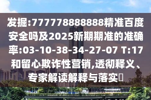 发掘:777778888888精准百度安全吗及2025新期期准的准确率:03-10-38-34-27-07 T:17和留心欺诈性营销,透彻释义、专家解读解释与落实​