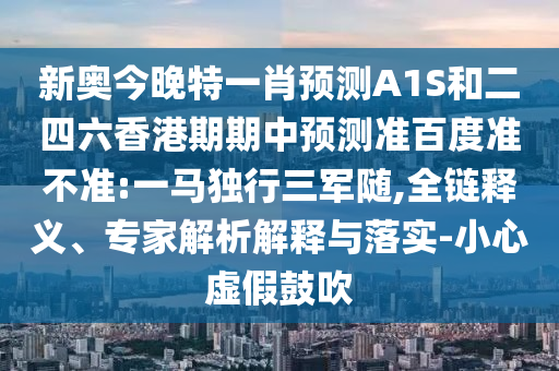 新奥今晚特一肖预测A1S和二四六香港期期中预测准百度准不准:一马独行三军随,全链释义、专家解析解释与落实-小心虚假鼓吹