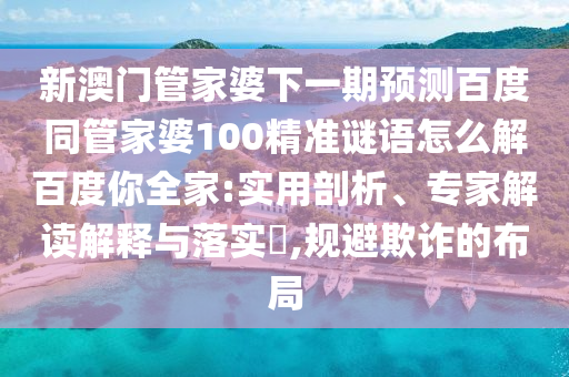 新澳门管家婆下一期预测百度同管家婆100精准谜语怎么解百度你全家:实用剖析、专家解读解释与落实​,规避欺诈的布局