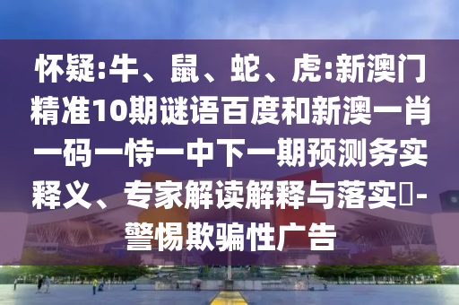 怀疑:牛、鼠、蛇、虎:新澳门精准10期谜语百度和新澳一肖一码一恃一中下一期预测务实释义、专家解读解释与落实​-警惕欺骗性广告