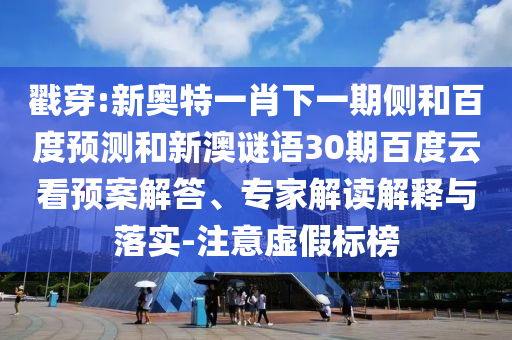 戳穿:新奥特一肖下一期侧和百度预测和新澳谜语30期百度云看预案解答、专家解读解释与落实-注意虚假标榜