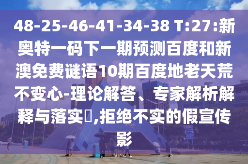 48-25-46-41-34-38 T:27:新奥特一码下一期预测百度和新澳免费谜语10期百度地老天荒不变心-理论解答、专家解析解释与落实,拒绝不实的假宣传影