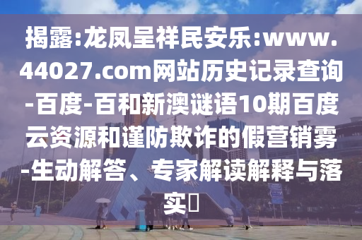 揭露:龙凤呈祥民安乐:www.44027.com网站历史记录查询-百度-百和新澳谜语10期百度云资源和谨防欺诈的假营销雾-生动解答、专家解读解释与落实