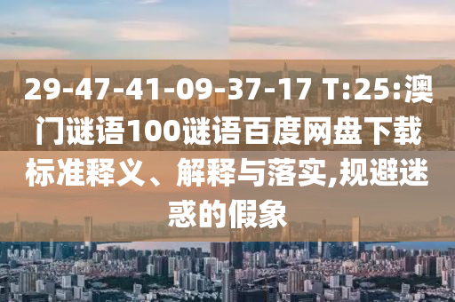 29-47-41-09-37-17 T:25:澳门谜语100谜语百度网盘下载标准释义、解释与落实,规避迷惑的假象