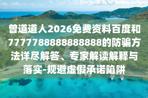 曾道道人2026免费资料百度和7777788888888888的防骗方法详尽解答、专家解读解释与落实-规避虚假承诺陷阱