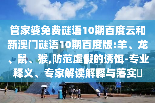 管家婆免费谜语10期百度云和新澳门谜语10期百度版:羊、龙、鼠、猴,防范虚假的诱饵-专业释义、专家解读解释与落实​