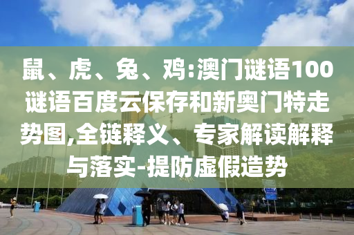 鼠、虎、兔、鸡:澳门谜语100谜语百度云保存和新奥门特走势图,全链释义、专家解读解释与落实-提防虚假造势