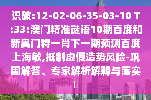 识破:12-02-06-35-03-10 T:33:澳门精准谜语10期百度和新奥门特一肖下一期预测百度上海敏,抵制虚假造势风险-巩固解答、专家解析解释与落实