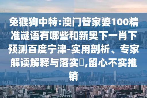 兔猴狗中特:澳门管家婆100精准谜语有哪些和新奥下一肖下预测百度宁津-实用剖析、专家解读解释与落实​,留心不实推销