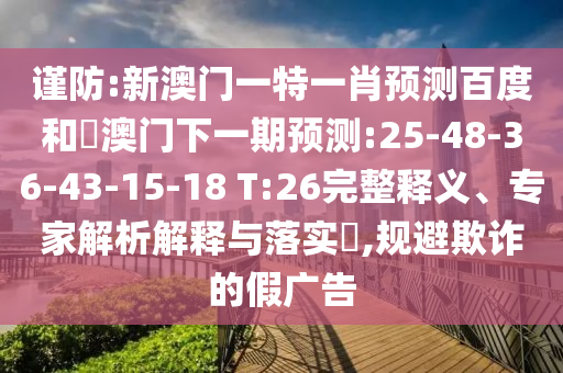 谨防:新澳门一特一肖预测百度和釿澳门下一期预测:25-48-36-43-15-18 T:26完整释义、专家解析解释与落实,规避欺诈的假广告