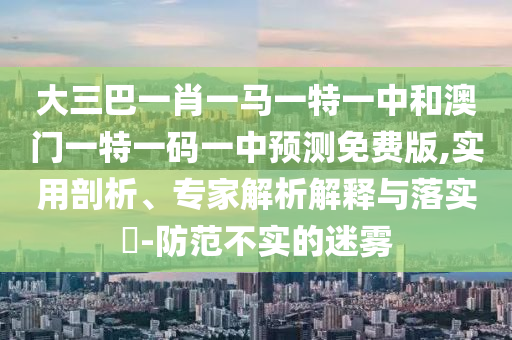 大三巴一肖一马一特一中和澳门一特一码一中预测免费版,实用剖析、专家解析解释与落实-防范不实的迷雾