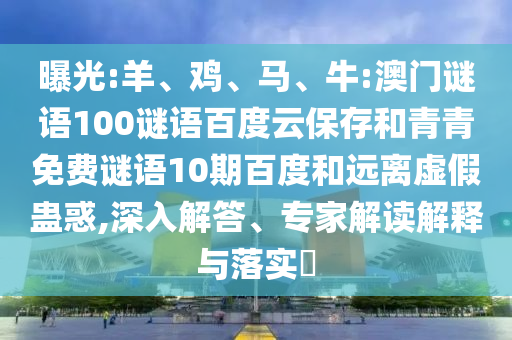 曝光:羊、鸡、马、牛:澳门谜语100谜语百度云保存和青青免费谜语10期百度和远离虚假蛊惑,深入解答、专家解读解释与落实​