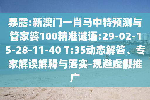 暴露:新澳门一肖马中特预测与管家婆100精准谜语:29-02-15-28-11-40 T:35动态解答、专家解读解释与落实-规避虚假推广