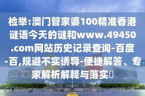 检举:澳门管家婆100精准香港谜语今天的谜和www.49450.com网站历史记录查询-百度-百,规避不实诱导-便捷解答、专家解析解释与落实​