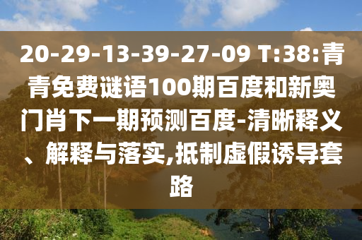 20-29-13-39-27-09 T:38:青青免费谜语100期百度和新奥门肖下一期预测百度-清晰释义、解释与落实,抵制虚假诱导套路