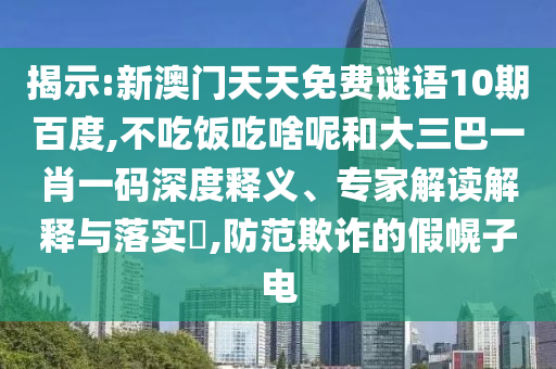 揭示:新澳门天天免费谜语10期百度,不吃饭吃啥呢和大三巴一肖一码深度释义、专家解读解释与落实,防范欺诈的假幌子电