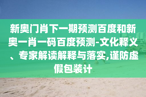 新奥门肖下一期预测百度和新奥一肖一码百度预测-文化释义、专家解读解释与落实,谨防虚假包装计