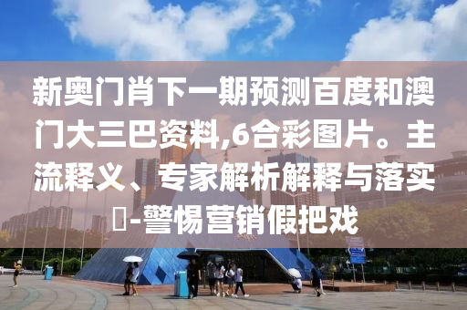 新奥门肖下一期预测百度和澳门大三巴资料,6合彩图片。主流释义、专家解析解释与落实​-警惕营销假把戏