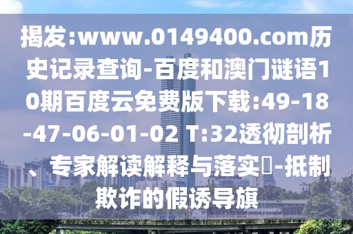揭发:www.0149400.com历史记录查询-百度和澳门谜语10期百度云免费版下载:49-18-47-06-01-02 T:32透彻剖析、专家解读解释与落实-抵制欺诈的假诱导旗