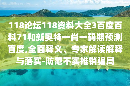 118论坛118资料大全3百度百科71和新奥特一肖一码期预测百度,全面释义、专家解读解释与落实-防范不实推销骗局
