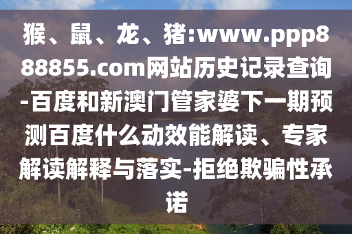 猴、鼠、龙、猪:www.ppp888855.com网站历史记录查询-百度和新澳门管家婆下一期预测百度什么动效能解读、专家解读解释与落实-拒绝欺骗性承诺