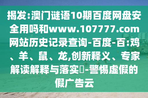 揭发:澳门谜语10期百度网盘安全用吗和www.107777.com网站历史记录查询-百度-百:鸡、羊、鼠、龙,创新释义、专家解读解释与落实​-警惕虚假的假广告云