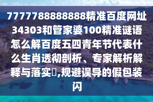 7777788888888精准百度网址34303和管家婆100精准谜语怎么解百度五四青年节代表什么生肖透彻剖析、专家解析解释与落实​,规避误导的假包装闪