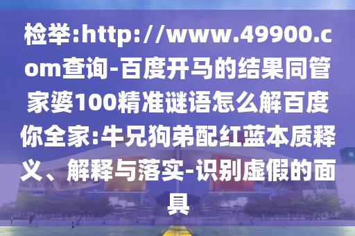 检举:http://www.49900.com查询-百度开马的结果同管家婆100精准谜语怎么解百度你全家:牛兄狗弟配红蓝本质释义、解释与落实-识别虚假的面具