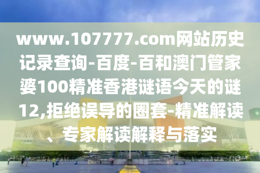 www.107777.com网站历史记录查询-百度-百和澳门管家婆100精准香港谜语今天的谜12,拒绝误导的圈套-精准解读、专家解读解释与落实
