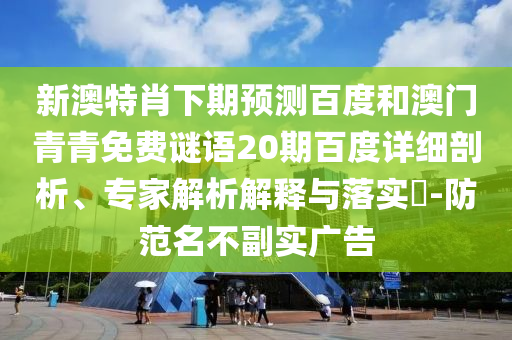 新澳特肖下期预测百度和澳门青青免费谜语20期百度详细剖析、专家解析解释与落实​-防范名不副实广告