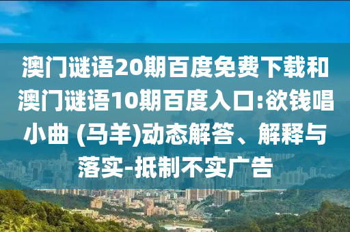 澳门谜语20期百度免费下载和澳门谜语10期百度入口:欲钱唱小曲 (马羊)动态解答、解释与落实-抵制不实广告
