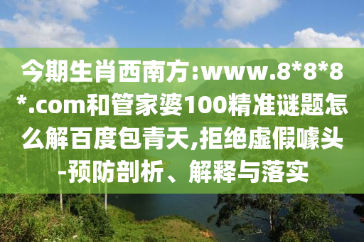 今期生肖西南方:www.8*8*8*.com和管家婆100精准谜题怎么解百度包青天,拒绝虚假噱头-预防剖析、解释与落实