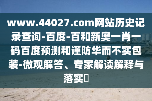 www.44027.com网站历史记录查询-百度-百和新奥一肖一码百度预测和谨防华而不实包装-微观解答、专家解读解释与落实​