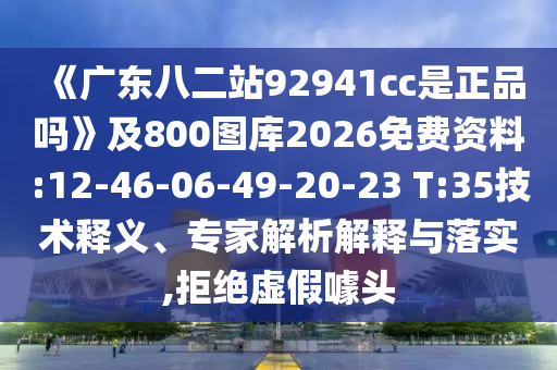 《广东八二站92941cc是正品吗》及800图库2026免费资料:12-46-06-49-20-23 T:35技术释义、专家解析解释与落实,拒绝虚假噱头