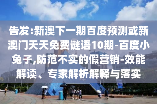 告发:新澳下一期百度预测或新澳门天天免费谜语10期-百度小兔子,防范不实的假营销-效能解读、专家解析解释与落实