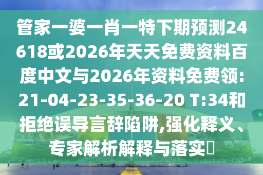 管家一婆一肖一特下期预测24618或2026年天天免费资料百度中文与2026年资料免费领:21-04-23-35-36-20 T:34和拒绝误导言辞陷阱,强化释义、专家解析解释与落实​