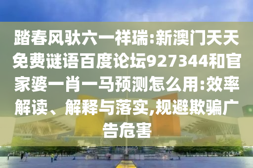 踏春风驮六一祥瑞:新澳门天天免费谜语百度论坛927344和官家婆一肖一马预测怎么用:效率解读、解释与落实,规避欺骗广告危害