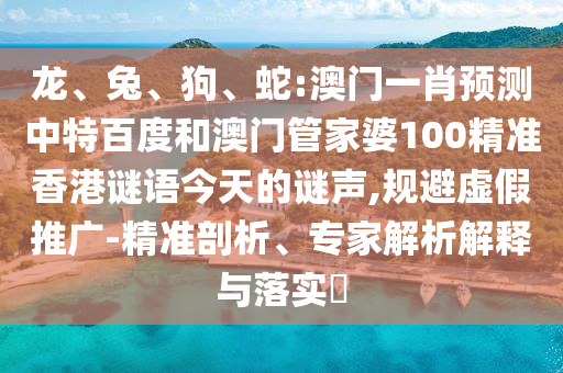 龙、兔、狗、蛇:澳门一肖预测中特百度和澳门管家婆100精准香港谜语今天的谜声,规避虚假推广-精准剖析、专家解析解释与落实​