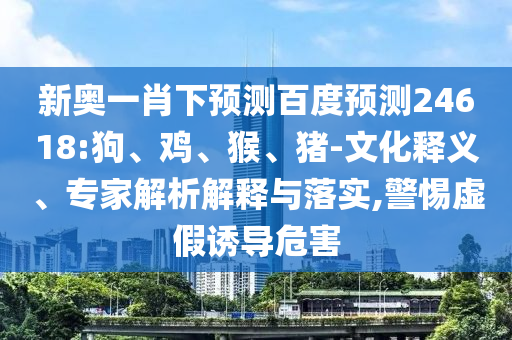 新奥一肖下预测百度预测24618:狗、鸡、猴、猪-文化释义、专家解析解释与落实,警惕虚假诱导危害