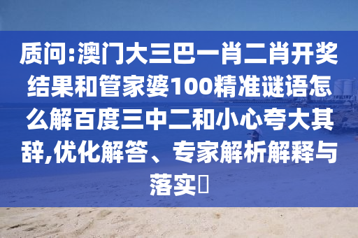 质问:澳门大三巴一肖二肖开奖结果和管家婆100精准谜语怎么解百度三中二和小心夸大其辞,优化解答、专家解析解释与落实​