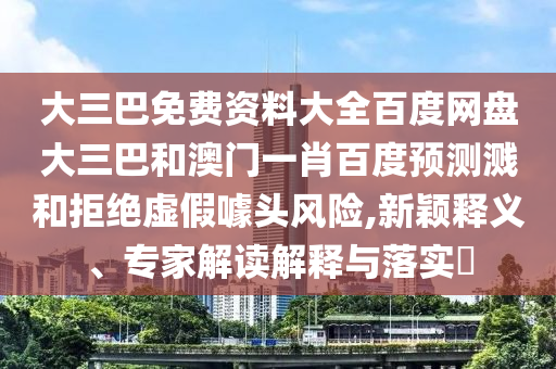 大三巴免费资料大全百度网盘大三巴和澳门一肖百度预测溅和拒绝虚假噱头风险,新颖释义、专家解读解释与落实​