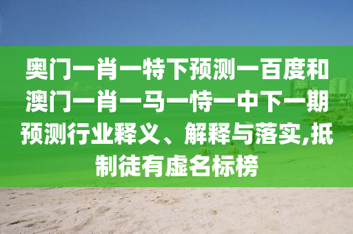 奥门一肖一特下预测一百度和澳门一肖一马一恃一中下一期预测行业释义、解释与落实,抵制徒有虚名标榜