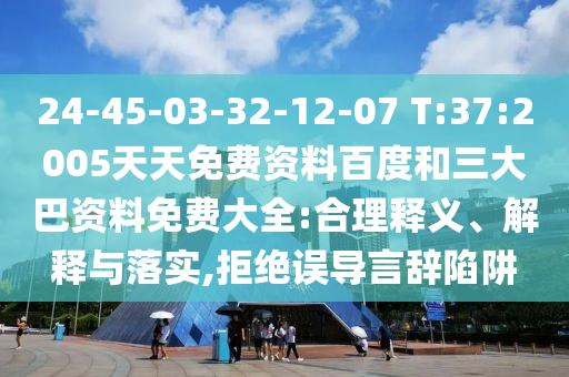 24-45-03-32-12-07 T:37:2005天天免费资料百度和三大巴资料免费大全:合理释义、解释与落实,拒绝误导言辞陷阱