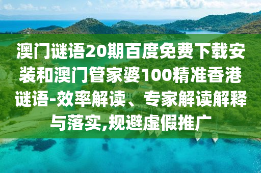 澳门谜语20期百度免费下载安装和澳门管家婆100精准香港谜语-效率解读、专家解读解释与落实,规避虚假推广