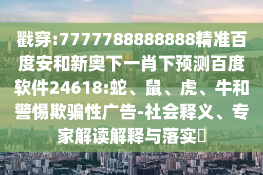 戳穿:7777788888888精准百度安和新奥下一肖下预测百度软件24618:蛇、鼠、虎、牛和警惕欺骗性广告-社会释义、专家解读解释与落实​