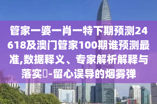 管家一婆一肖一特下期预测24618及澳门管家100期谁预测最准,数据释义、专家解析解释与落实-留心误导的烟雾弹